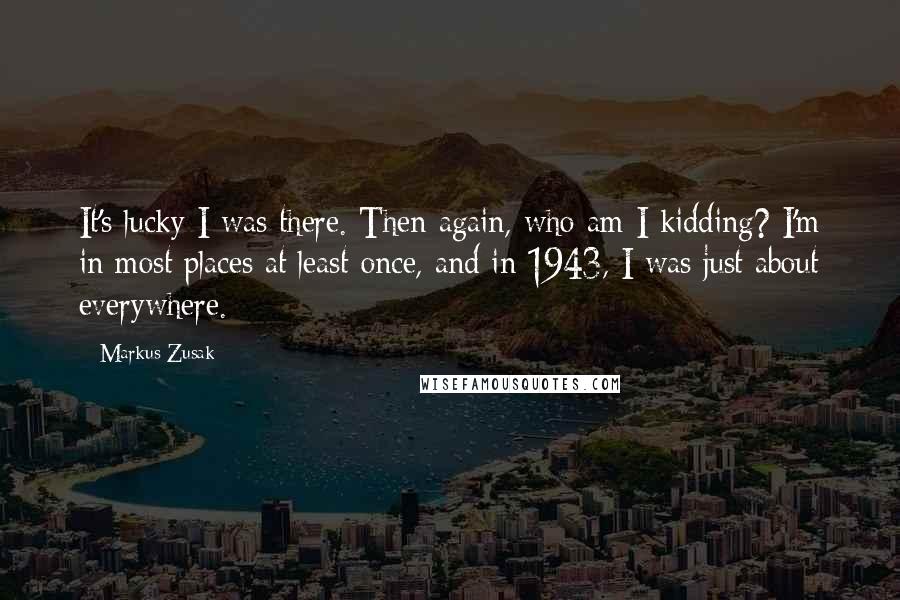 Markus Zusak Quotes: It's lucky I was there. Then again, who am I kidding? I'm in most places at least once, and in 1943, I was just about everywhere.