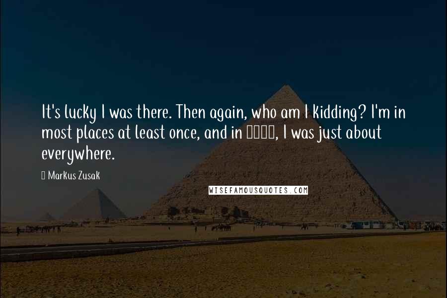 Markus Zusak Quotes: It's lucky I was there. Then again, who am I kidding? I'm in most places at least once, and in 1943, I was just about everywhere.