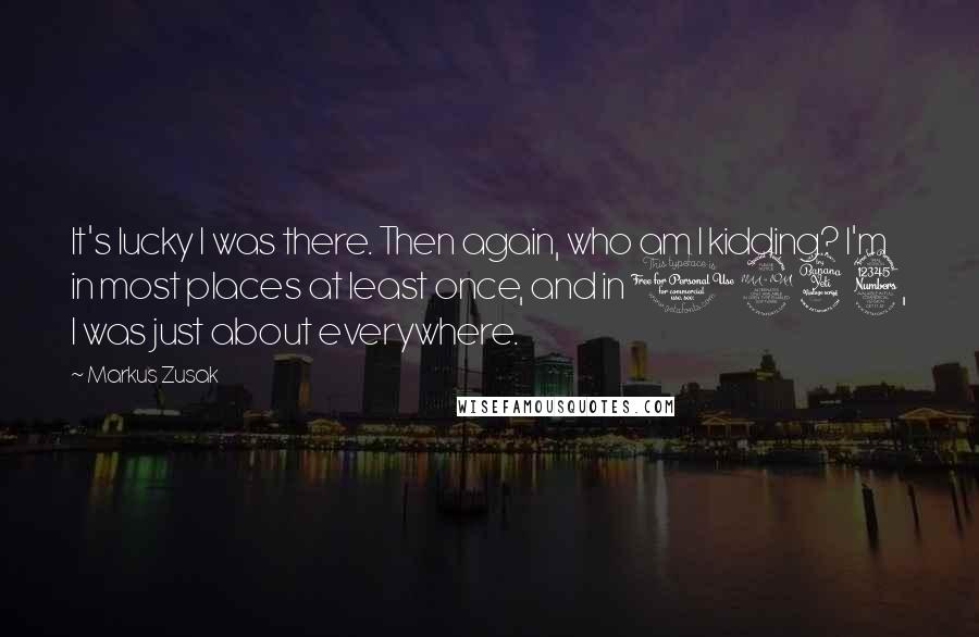 Markus Zusak Quotes: It's lucky I was there. Then again, who am I kidding? I'm in most places at least once, and in 1943, I was just about everywhere.