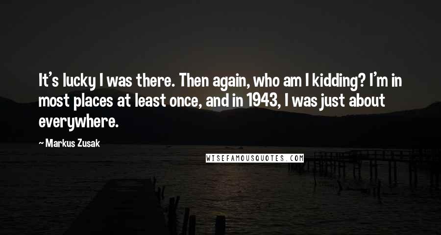 Markus Zusak Quotes: It's lucky I was there. Then again, who am I kidding? I'm in most places at least once, and in 1943, I was just about everywhere.