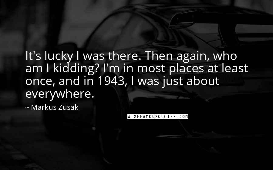 Markus Zusak Quotes: It's lucky I was there. Then again, who am I kidding? I'm in most places at least once, and in 1943, I was just about everywhere.