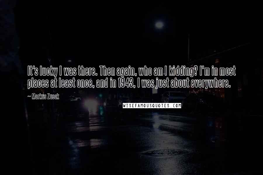 Markus Zusak Quotes: It's lucky I was there. Then again, who am I kidding? I'm in most places at least once, and in 1943, I was just about everywhere.