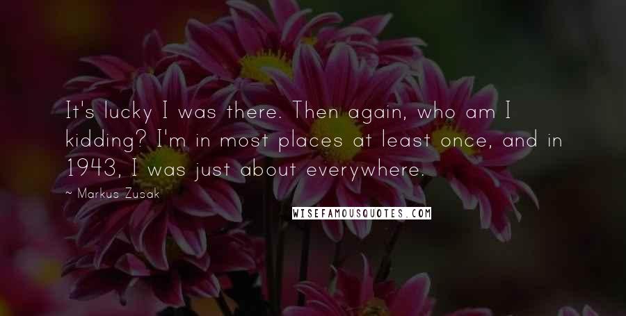 Markus Zusak Quotes: It's lucky I was there. Then again, who am I kidding? I'm in most places at least once, and in 1943, I was just about everywhere.