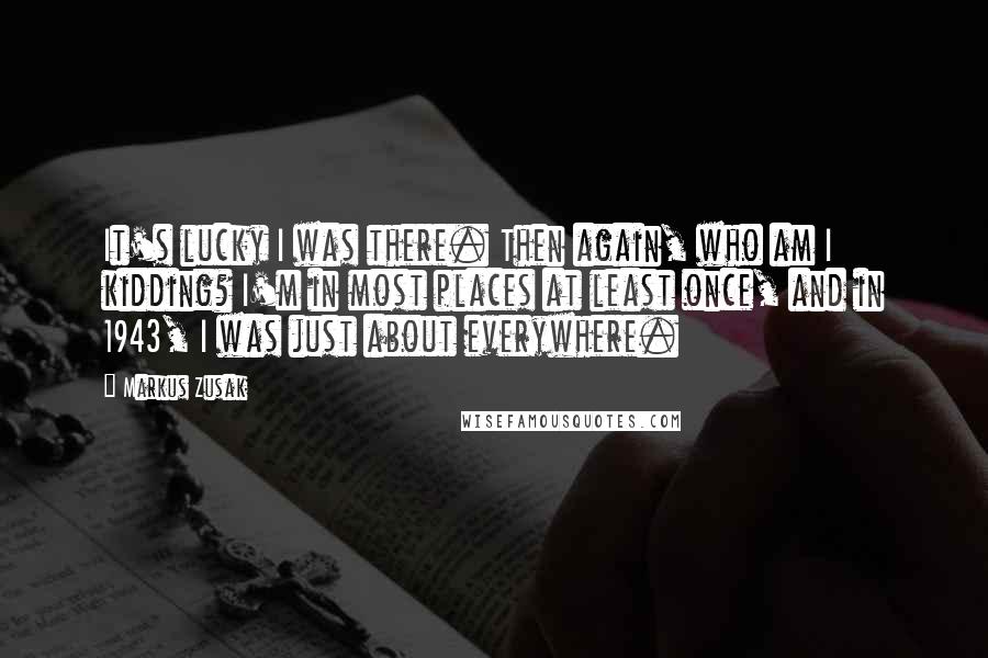 Markus Zusak Quotes: It's lucky I was there. Then again, who am I kidding? I'm in most places at least once, and in 1943, I was just about everywhere.