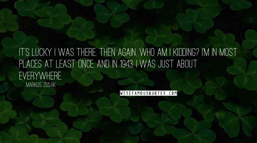 Markus Zusak Quotes: It's lucky I was there. Then again, who am I kidding? I'm in most places at least once, and in 1943, I was just about everywhere.