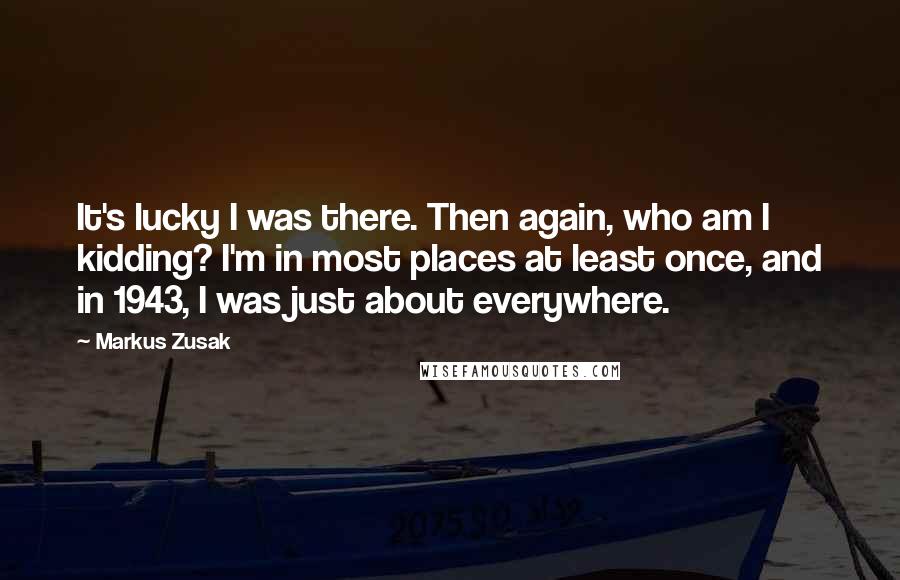 Markus Zusak Quotes: It's lucky I was there. Then again, who am I kidding? I'm in most places at least once, and in 1943, I was just about everywhere.