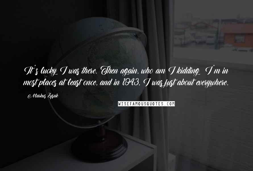 Markus Zusak Quotes: It's lucky I was there. Then again, who am I kidding? I'm in most places at least once, and in 1943, I was just about everywhere.