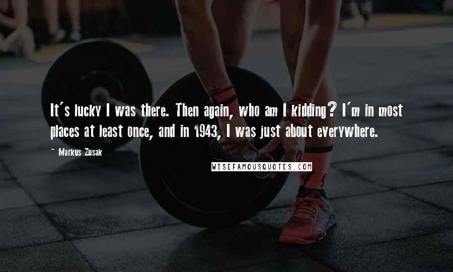 Markus Zusak Quotes: It's lucky I was there. Then again, who am I kidding? I'm in most places at least once, and in 1943, I was just about everywhere.