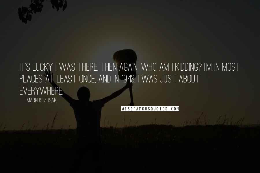 Markus Zusak Quotes: It's lucky I was there. Then again, who am I kidding? I'm in most places at least once, and in 1943, I was just about everywhere.