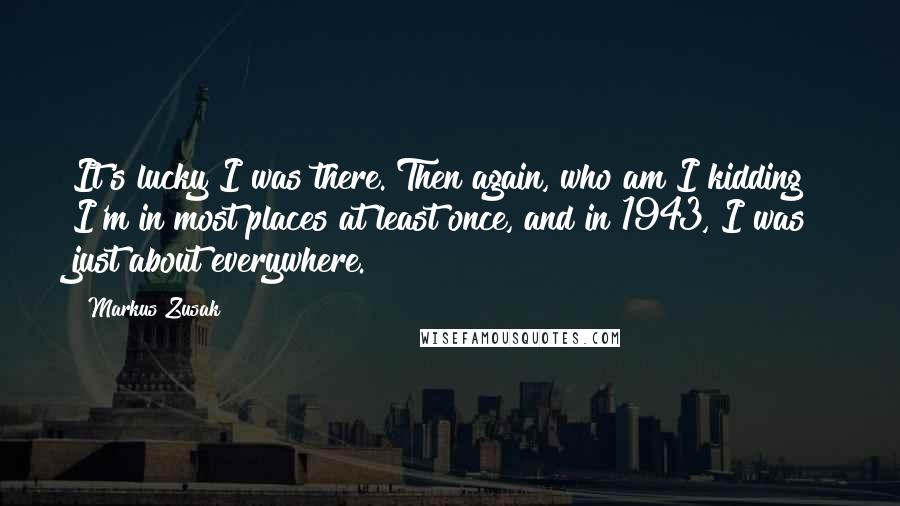 Markus Zusak Quotes: It's lucky I was there. Then again, who am I kidding? I'm in most places at least once, and in 1943, I was just about everywhere.