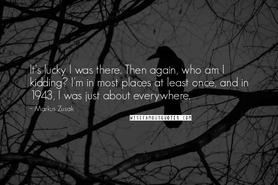 Markus Zusak Quotes: It's lucky I was there. Then again, who am I kidding? I'm in most places at least once, and in 1943, I was just about everywhere.