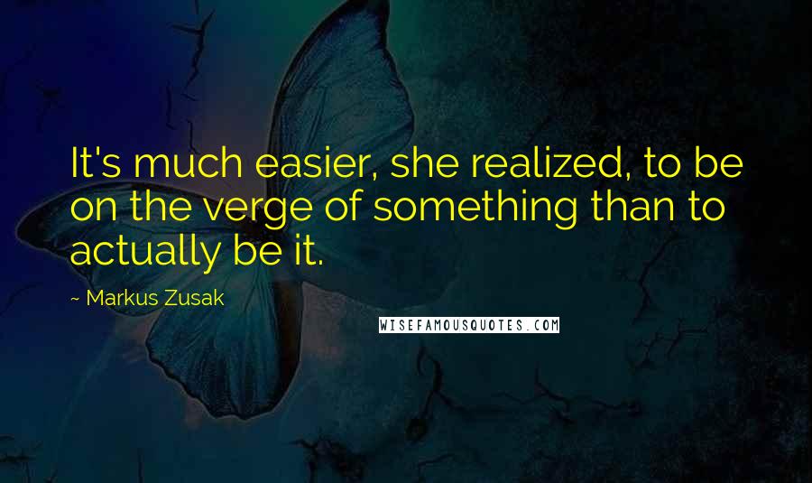 Markus Zusak Quotes: It's much easier, she realized, to be on the verge of something than to actually be it.