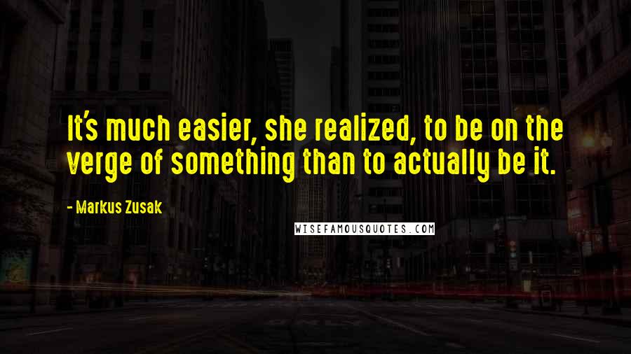 Markus Zusak Quotes: It's much easier, she realized, to be on the verge of something than to actually be it.