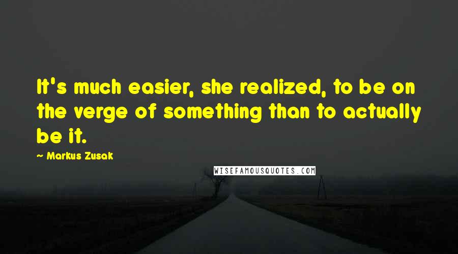 Markus Zusak Quotes: It's much easier, she realized, to be on the verge of something than to actually be it.