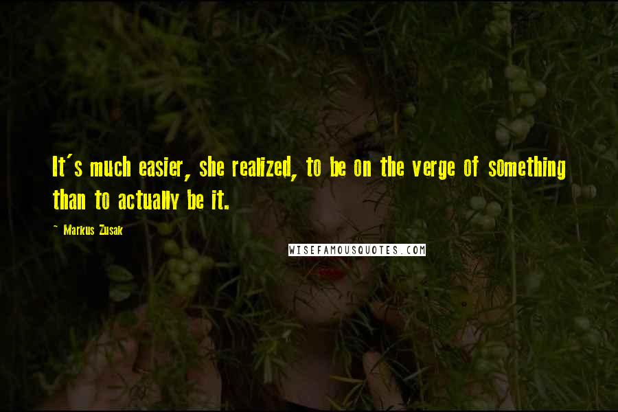 Markus Zusak Quotes: It's much easier, she realized, to be on the verge of something than to actually be it.