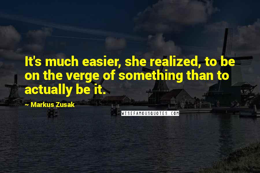 Markus Zusak Quotes: It's much easier, she realized, to be on the verge of something than to actually be it.