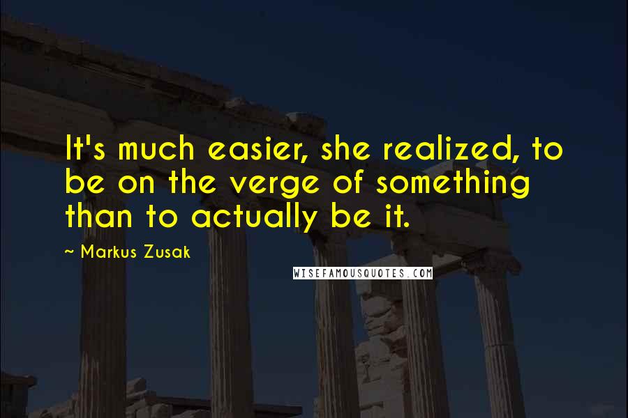 Markus Zusak Quotes: It's much easier, she realized, to be on the verge of something than to actually be it.