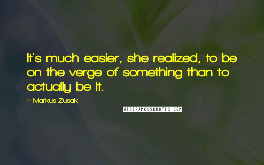 Markus Zusak Quotes: It's much easier, she realized, to be on the verge of something than to actually be it.