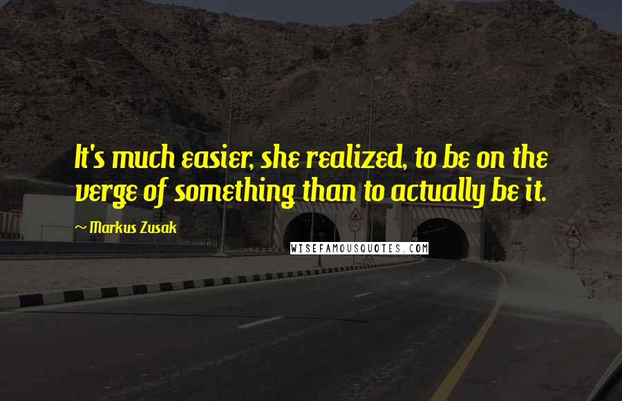 Markus Zusak Quotes: It's much easier, she realized, to be on the verge of something than to actually be it.