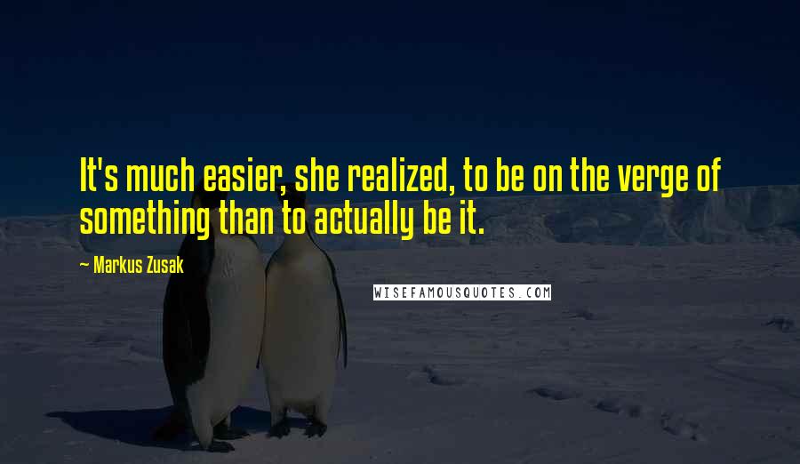 Markus Zusak Quotes: It's much easier, she realized, to be on the verge of something than to actually be it.