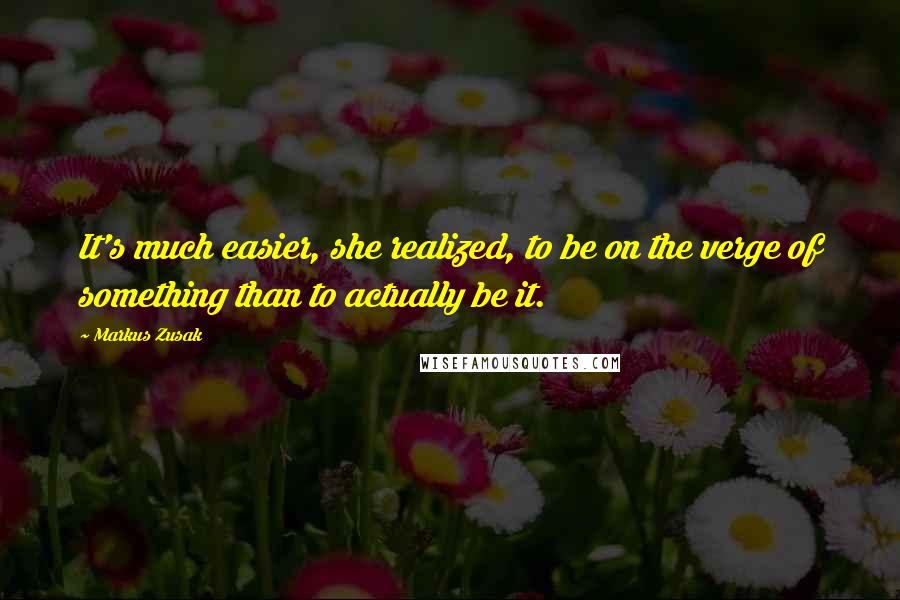 Markus Zusak Quotes: It's much easier, she realized, to be on the verge of something than to actually be it.