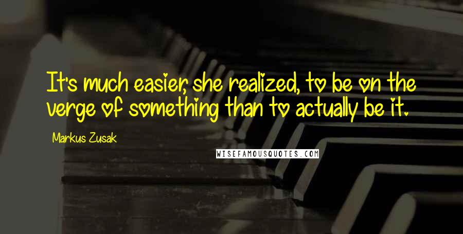 Markus Zusak Quotes: It's much easier, she realized, to be on the verge of something than to actually be it.