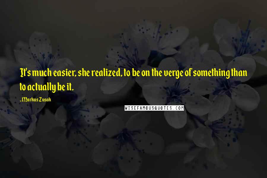 Markus Zusak Quotes: It's much easier, she realized, to be on the verge of something than to actually be it.