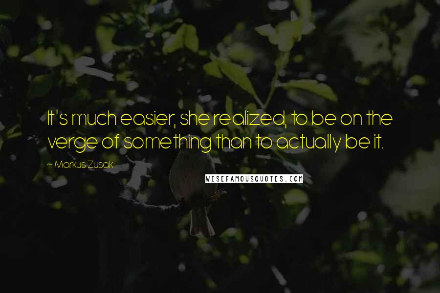 Markus Zusak Quotes: It's much easier, she realized, to be on the verge of something than to actually be it.
