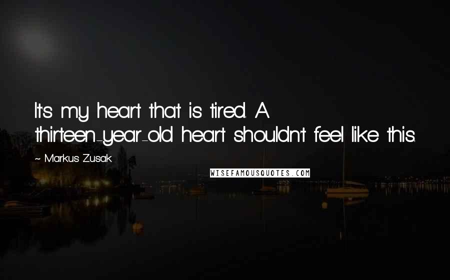 Markus Zusak Quotes: It's my heart that is tired. A thirteen-year-old heart shouldn't feel like this.