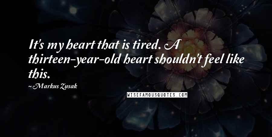 Markus Zusak Quotes: It's my heart that is tired. A thirteen-year-old heart shouldn't feel like this.