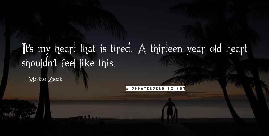 Markus Zusak Quotes: It's my heart that is tired. A thirteen-year-old heart shouldn't feel like this.