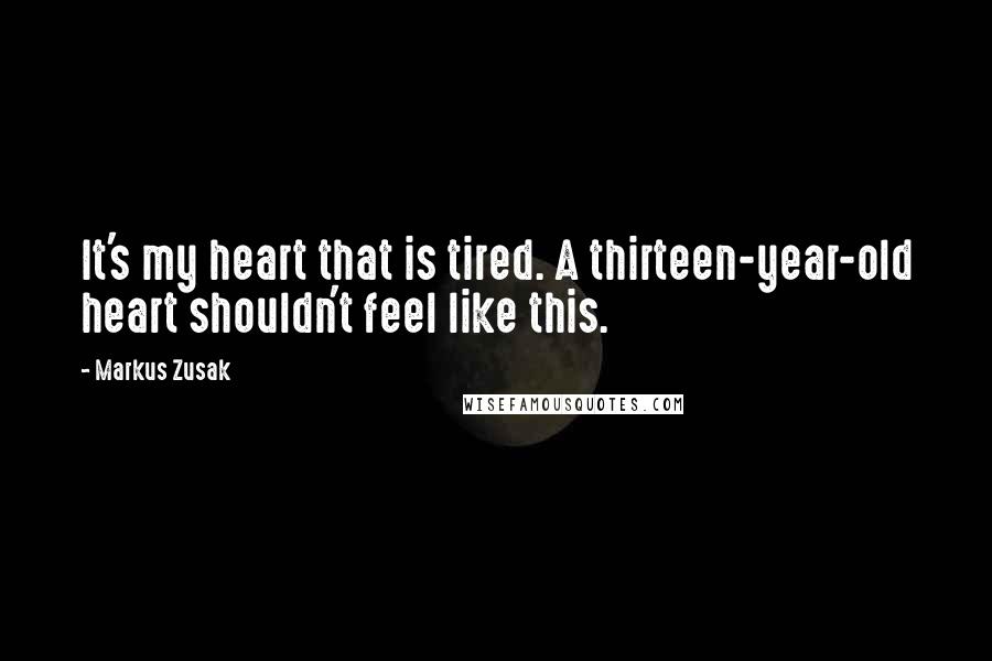 Markus Zusak Quotes: It's my heart that is tired. A thirteen-year-old heart shouldn't feel like this.