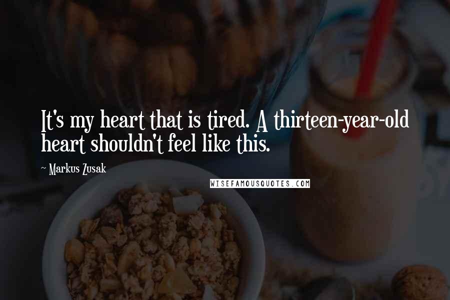 Markus Zusak Quotes: It's my heart that is tired. A thirteen-year-old heart shouldn't feel like this.