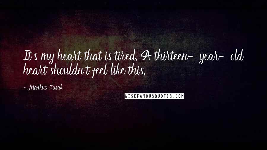 Markus Zusak Quotes: It's my heart that is tired. A thirteen-year-old heart shouldn't feel like this.
