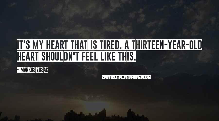 Markus Zusak Quotes: It's my heart that is tired. A thirteen-year-old heart shouldn't feel like this.