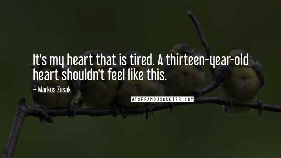 Markus Zusak Quotes: It's my heart that is tired. A thirteen-year-old heart shouldn't feel like this.