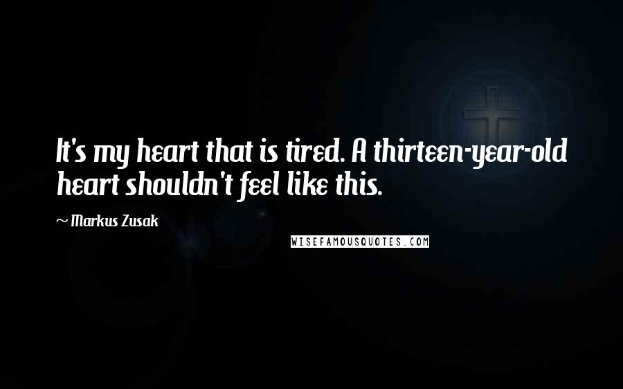 Markus Zusak Quotes: It's my heart that is tired. A thirteen-year-old heart shouldn't feel like this.