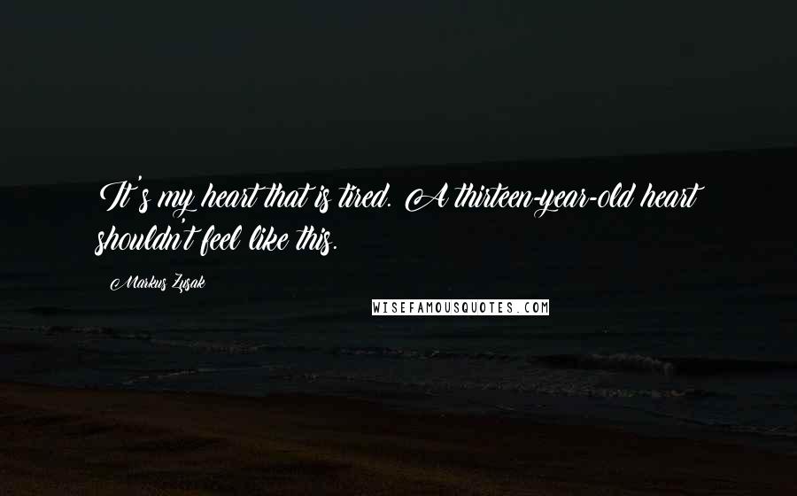 Markus Zusak Quotes: It's my heart that is tired. A thirteen-year-old heart shouldn't feel like this.