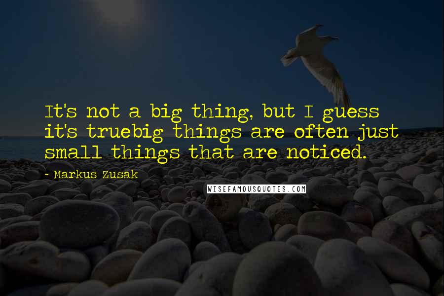 Markus Zusak Quotes: It's not a big thing, but I guess it's truebig things are often just small things that are noticed.