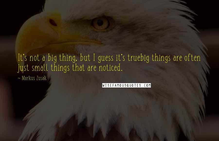 Markus Zusak Quotes: It's not a big thing, but I guess it's truebig things are often just small things that are noticed.