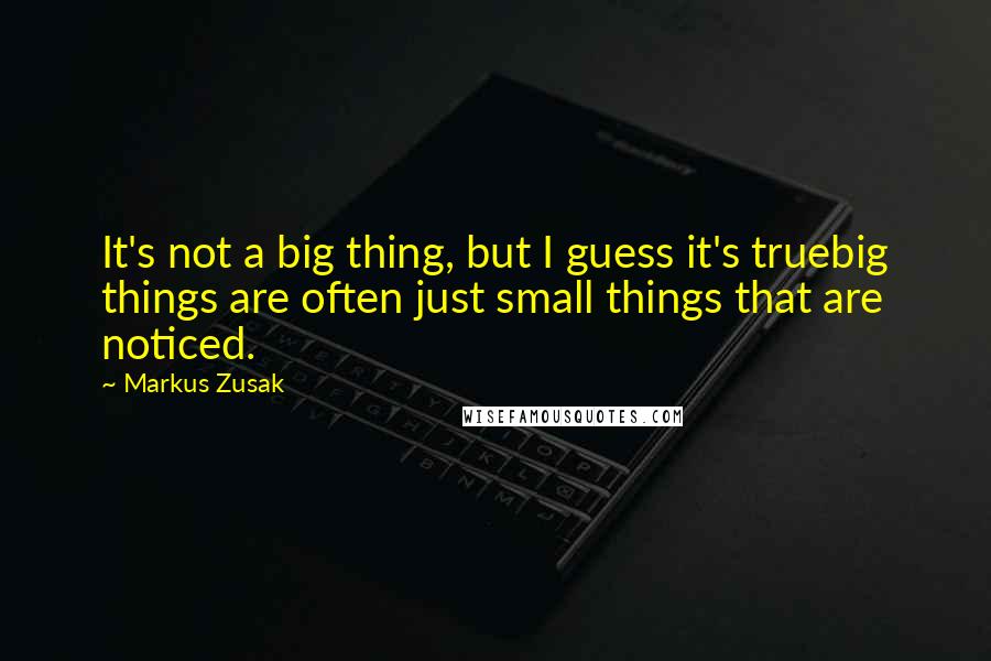 Markus Zusak Quotes: It's not a big thing, but I guess it's truebig things are often just small things that are noticed.