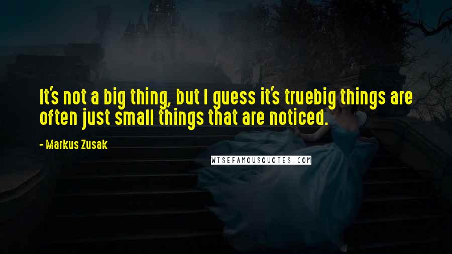 Markus Zusak Quotes: It's not a big thing, but I guess it's truebig things are often just small things that are noticed.