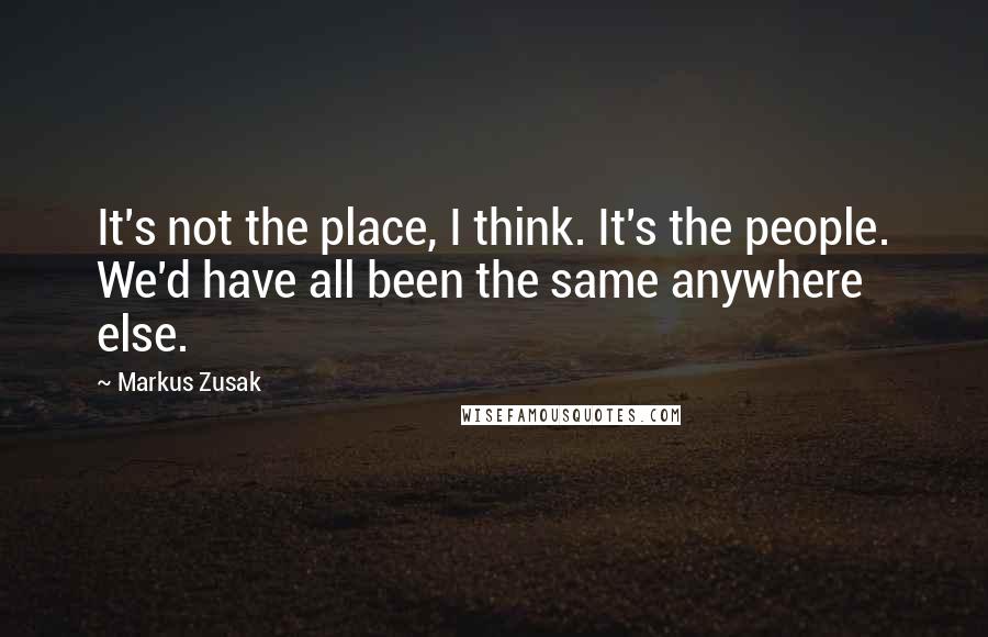 Markus Zusak Quotes: It's not the place, I think. It's the people. We'd have all been the same anywhere else.