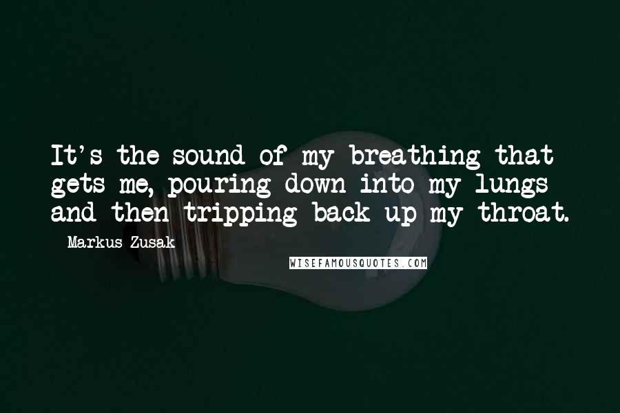 Markus Zusak Quotes: It's the sound of my breathing that gets me, pouring down into my lungs and then tripping back up my throat.