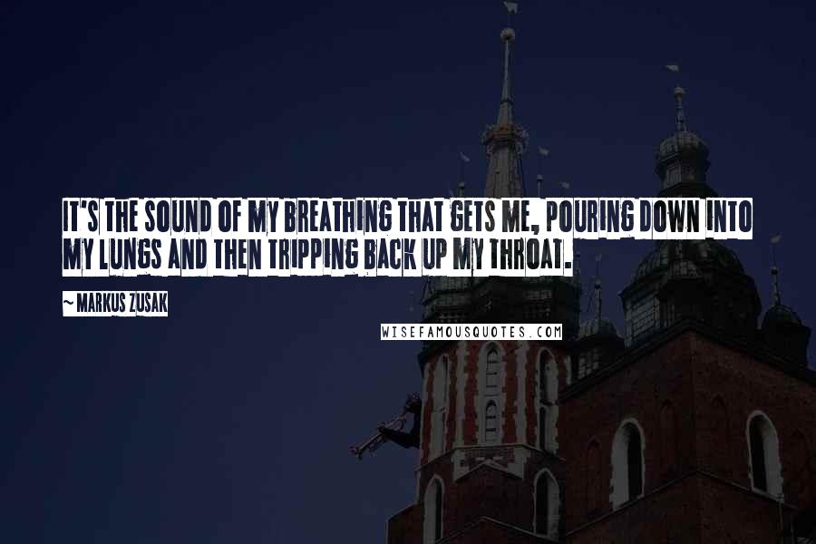 Markus Zusak Quotes: It's the sound of my breathing that gets me, pouring down into my lungs and then tripping back up my throat.