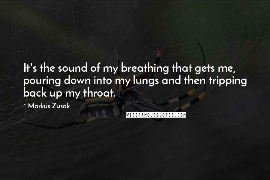 Markus Zusak Quotes: It's the sound of my breathing that gets me, pouring down into my lungs and then tripping back up my throat.