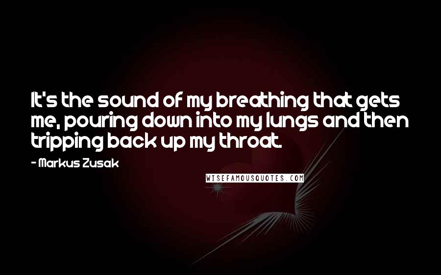 Markus Zusak Quotes: It's the sound of my breathing that gets me, pouring down into my lungs and then tripping back up my throat.