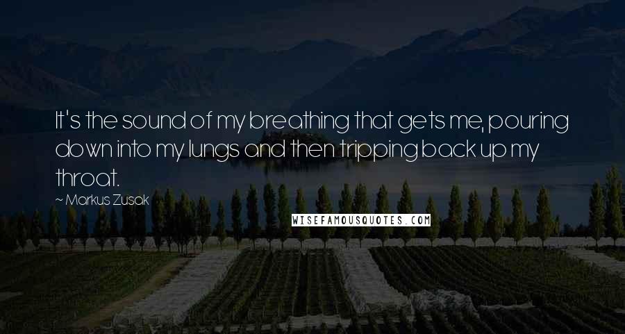 Markus Zusak Quotes: It's the sound of my breathing that gets me, pouring down into my lungs and then tripping back up my throat.