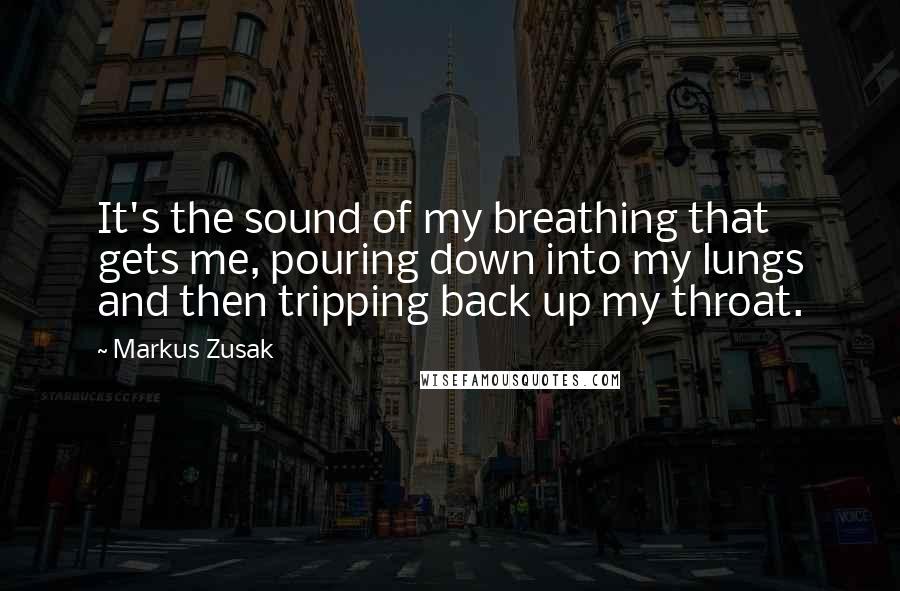 Markus Zusak Quotes: It's the sound of my breathing that gets me, pouring down into my lungs and then tripping back up my throat.