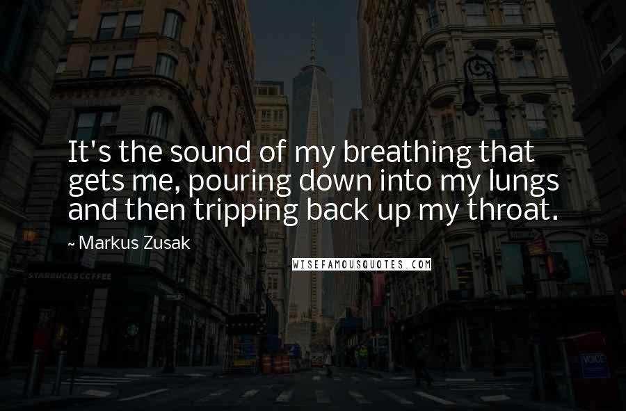 Markus Zusak Quotes: It's the sound of my breathing that gets me, pouring down into my lungs and then tripping back up my throat.